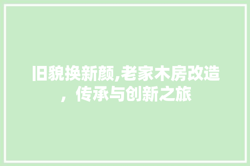 旧貌换新颜,老家木房改造，传承与创新之旅