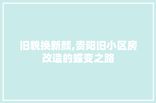 旧貌换新颜,贵阳旧小区房改造的蝶变之路