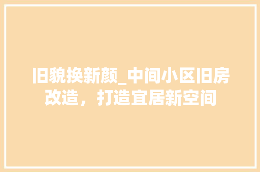 旧貌换新颜_中间小区旧房改造，打造宜居新空间