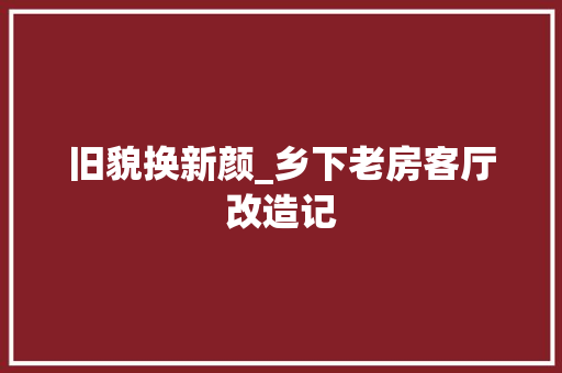 旧貌换新颜_乡下老房客厅改造记 厨房维修