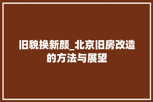旧貌换新颜_北京旧房改造的方法与展望