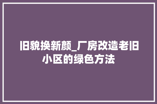 旧貌换新颜_厂房改造老旧小区的绿色方法