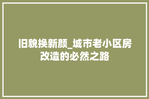 旧貌换新颜_城市老小区房改造的必然之路