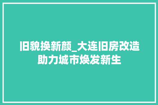 旧貌换新颜_大连旧房改造助力城市焕发新生