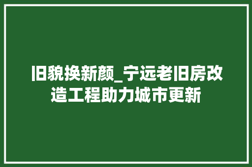 旧貌换新颜_宁远老旧房改造工程助力城市更新