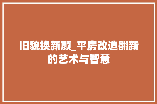 旧貌换新颜_平房改造翻新的艺术与智慧