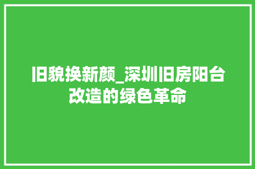 旧貌换新颜_深圳旧房阳台改造的绿色革命
