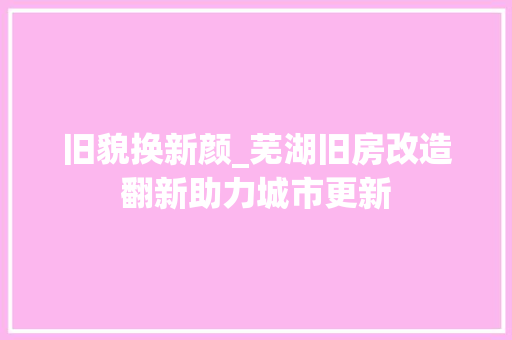 旧貌换新颜_芜湖旧房改造翻新助力城市更新 居家维修