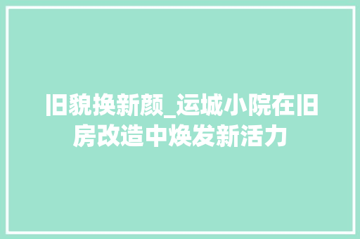 旧貌换新颜_运城小院在旧房改造中焕发新活力