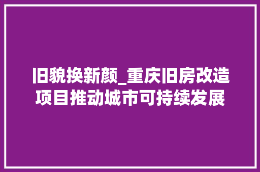 旧貌换新颜_重庆旧房改造项目推动城市可持续发展 户内维修