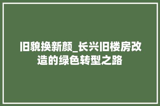 旧貌换新颜_长兴旧楼房改造的绿色转型之路