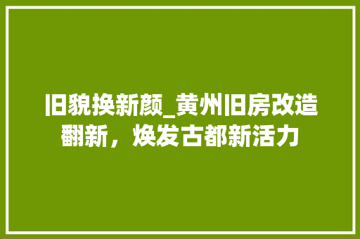 旧貌换新颜_黄州旧房改造翻新，焕发古都新活力 墙体维修