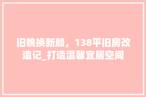 旧貌换新颜，138平旧房改造记_打造温馨宜居空间
