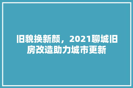 旧貌换新颜，2021聊城旧房改造助力城市更新