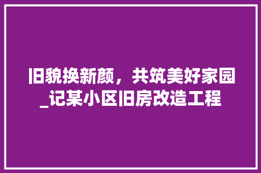 旧貌换新颜，共筑美好家园_记某小区旧房改造工程 户内维修