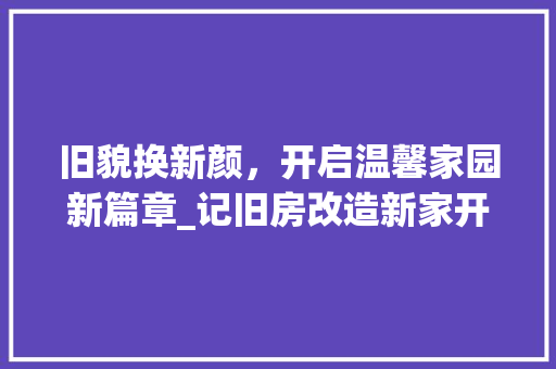 旧貌换新颜，开启温馨家园新篇章_记旧房改造新家开工仪式 居家维修