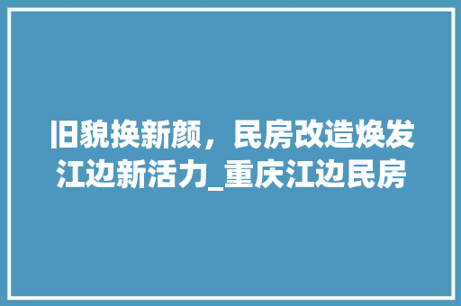 旧貌换新颜，民房改造焕发江边新活力_重庆江边民房改造记 墙体维修