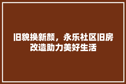 旧貌换新颜，永乐社区旧房改造助力美好生活
