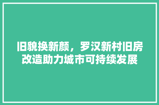 旧貌换新颜，罗汉新村旧房改造助力城市可持续发展
