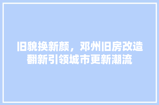 旧貌换新颜，邓州旧房改造翻新引领城市更新潮流 家电维修