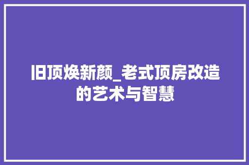 旧顶焕新颜_老式顶房改造的艺术与智慧