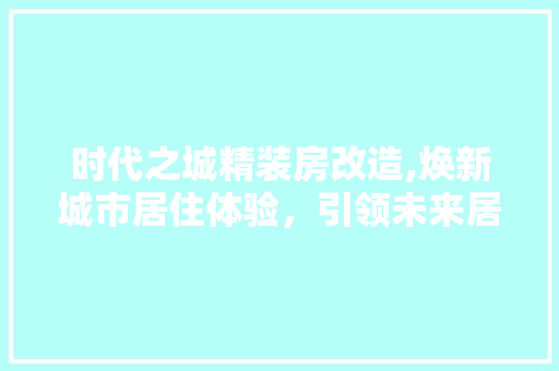 时代之城精装房改造,焕新城市居住体验，引领未来居住潮流