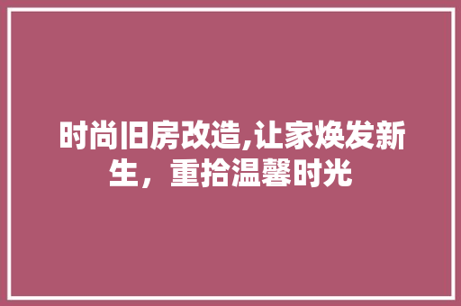 时尚旧房改造,让家焕发新生，重拾温馨时光
