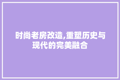 时尚老房改造,重塑历史与现代的完美融合