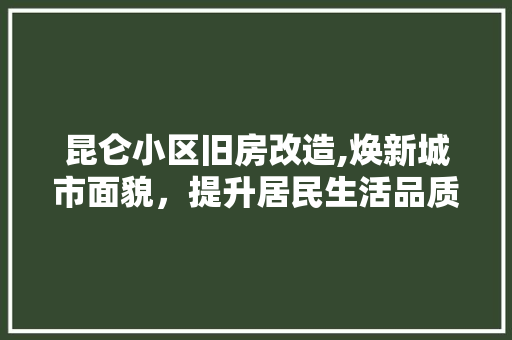 昆仑小区旧房改造,焕新城市面貌，提升居民生活品质