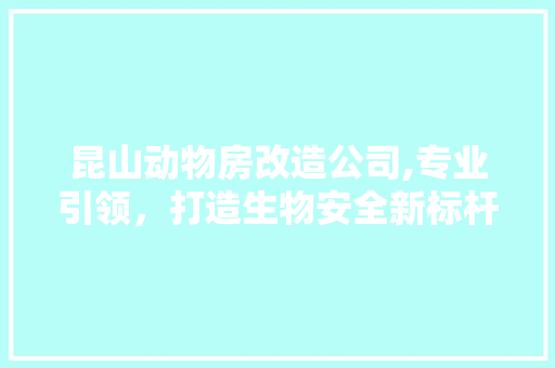 昆山动物房改造公司,专业引领，打造生物安全新标杆