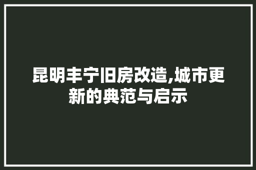昆明丰宁旧房改造,城市更新的典范与启示