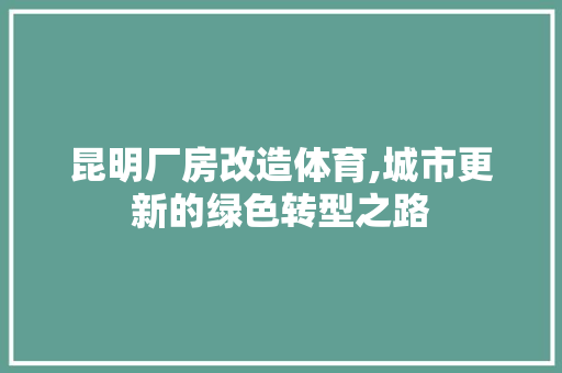 昆明厂房改造体育,城市更新的绿色转型之路