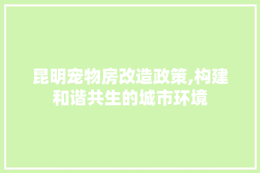 昆明宠物房改造政策,构建和谐共生的城市环境 家电维修