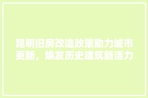 昆明旧房改造政策助力城市更新，焕发历史建筑新活力