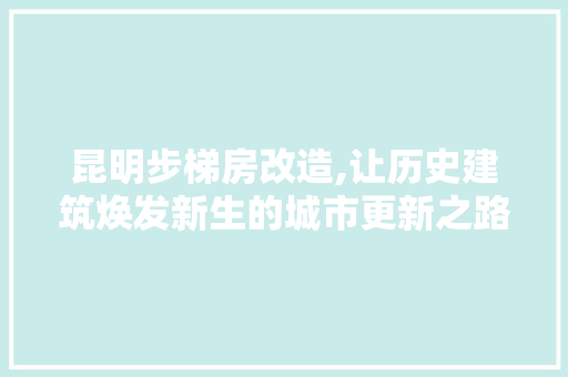 昆明步梯房改造,让历史建筑焕发新生的城市更新之路