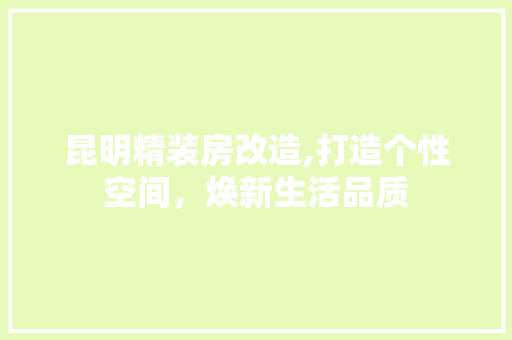 昆明精装房改造,打造个性空间，焕新生活品质