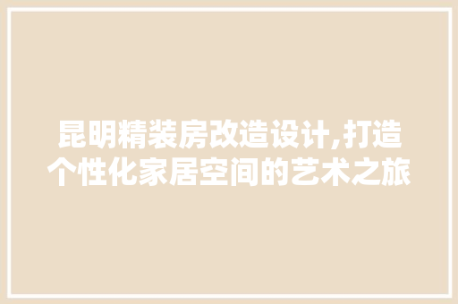 昆明精装房改造设计,打造个性化家居空间的艺术之旅