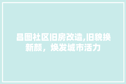 昌图社区旧房改造,旧貌换新颜，焕发城市活力