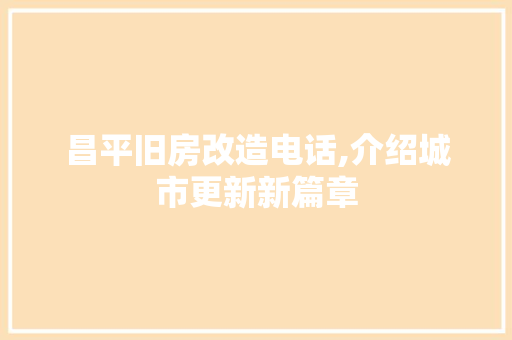 昌平旧房改造电话,介绍城市更新新篇章