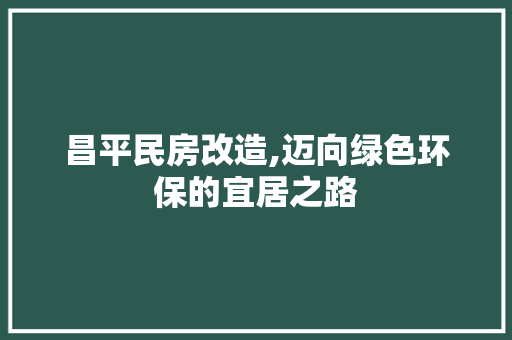 昌平民房改造,迈向绿色环保的宜居之路