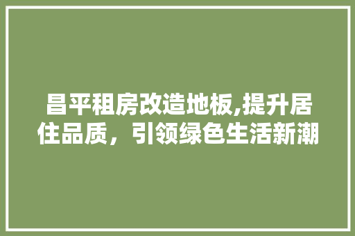 昌平租房改造地板,提升居住品质，引领绿色生活新潮流