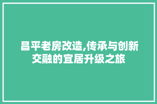 昌平老房改造,传承与创新交融的宜居升级之旅