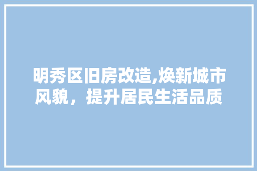 明秀区旧房改造,焕新城市风貌，提升居民生活品质