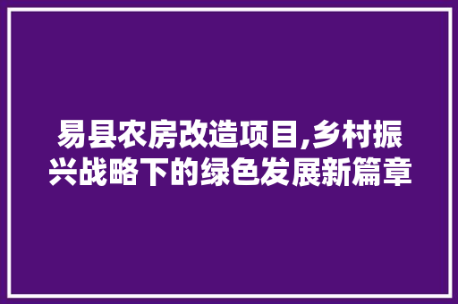 易县农房改造项目,乡村振兴战略下的绿色发展新篇章