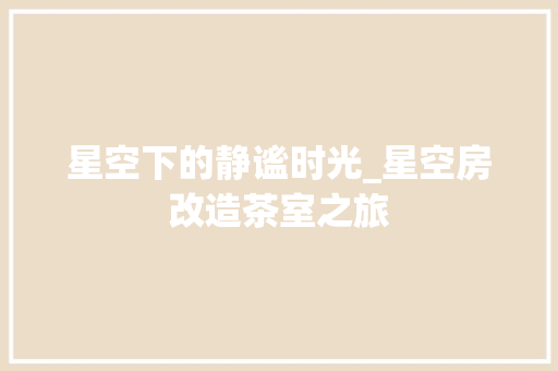 星空下的静谧时光_星空房改造茶室之旅