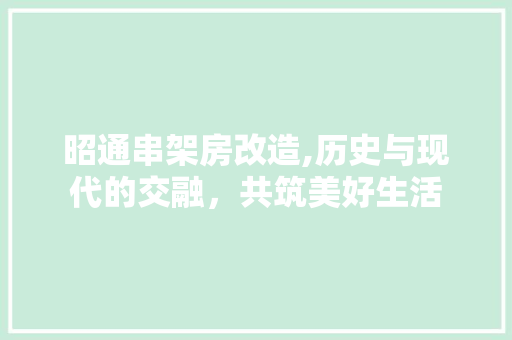 昭通串架房改造,历史与现代的交融，共筑美好生活