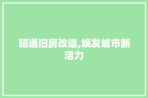 昭通旧房改造,焕发城市新活力