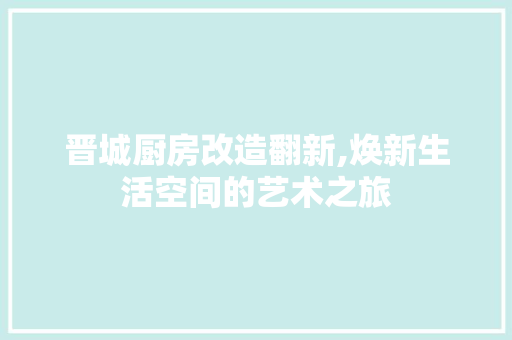 晋城厨房改造翻新,焕新生活空间的艺术之旅 户内维修