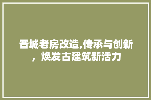 晋城老房改造,传承与创新，焕发古建筑新活力 户内维修