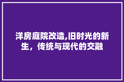 洋房庭院改造,旧时光的新生，传统与现代的交融